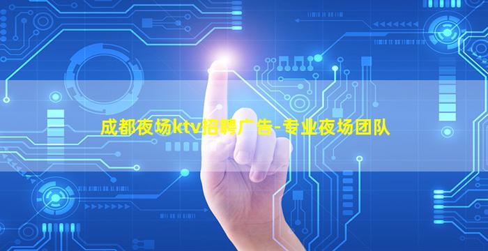 成都夜场ktv招聘广告-专业夜场团队
