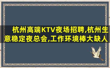 杭州高端KTV夜场招聘,杭州生意稳定夜总会,工作环境棒大缺人