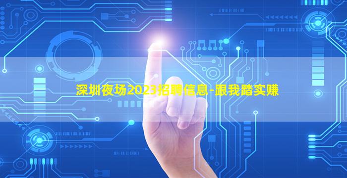 深圳夜场2023招聘信息-跟我踏实赚